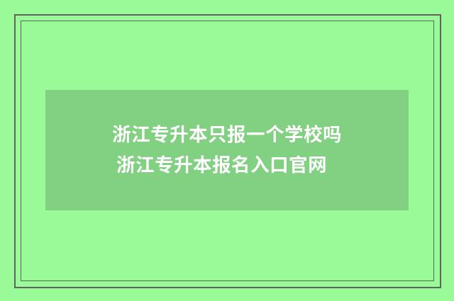 浙江专升本只报一个学校吗 浙江专升本报名入口官网