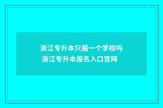 浙江专升本只报一个学校吗 浙江专升本报名入口官网