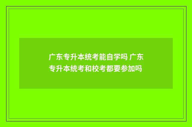 广东专升本统考能自学吗 广东专升本统考和校考都要参加吗