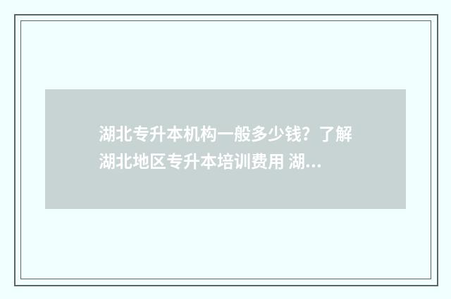 湖北专升本机构一般多少钱？了解湖北地区专升本培训费用 湖北专升本机构排名前三