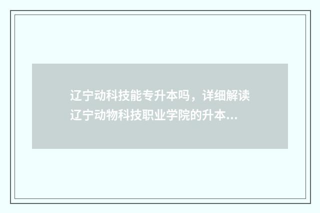 辽宁动科技能专升本吗，详细解读辽宁动物科技职业学院的升本情况 辽宁动物科学