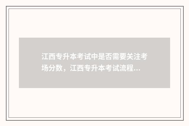 江西专升本考试中是否需要关注考场分数，江西专升本考试流程 江西专升本考试院