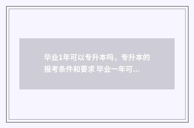 毕业1年可以专升本吗，专升本的报考条件和要求 毕业一年可以考专升本吗