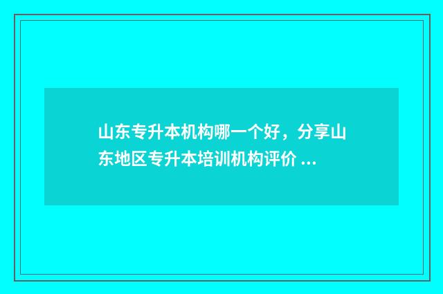 山东专升本机构哪一个好，分享山东地区专升本培训机构评价 山东专升本机构升本率排行