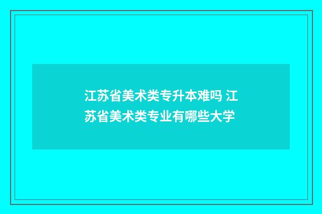 江苏省美术类专升本难吗 江苏省美术类专业有哪些大学
