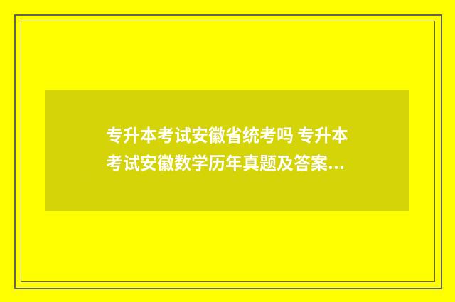 专升本考试安徽省统考吗 专升本考试安徽数学历年真题及答案解析