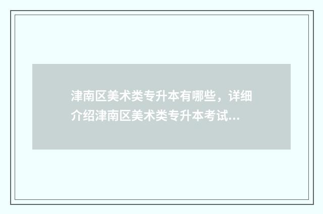 津南区美术类专升本有哪些，详细介绍津南区美术类专升本考试科目和报考条件 天津美术类大专