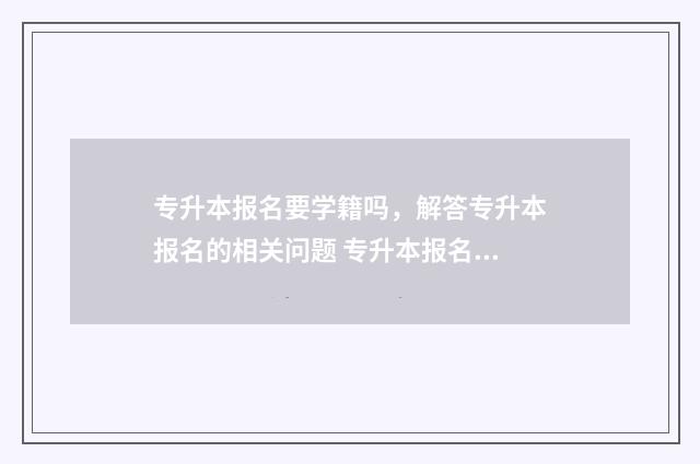 专升本报名要学籍吗，解答专升本报名的相关问题 专升本报名要学校证明吗