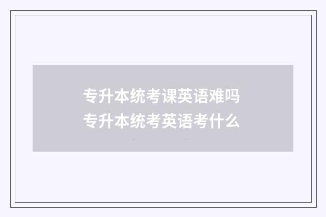 专升本统考课英语难吗 专升本统考英语考什么
