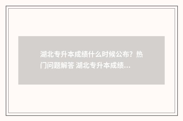 湖北专升本成绩什么时候公布？热门问题解答 湖北专升本成绩公布时间2024
