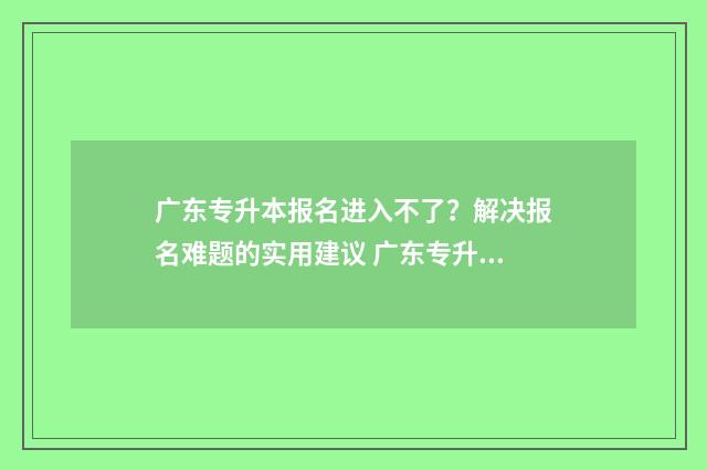 广东专升本报名进入不了？解决报名难题的实用建议 广东专升本报名时间