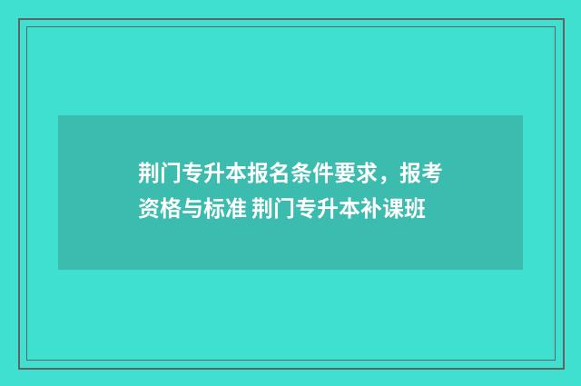 荆门专升本报名条件要求，报考资格与标准 荆门专升本补课班