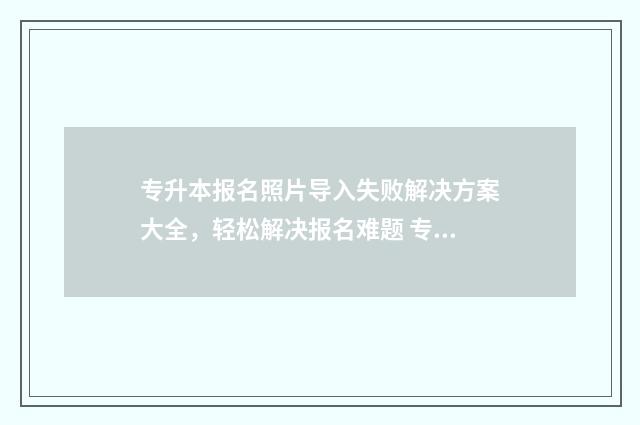 专升本报名照片导入失败解决方案大全，轻松解决报名难题 专升本报名照片上传不了
