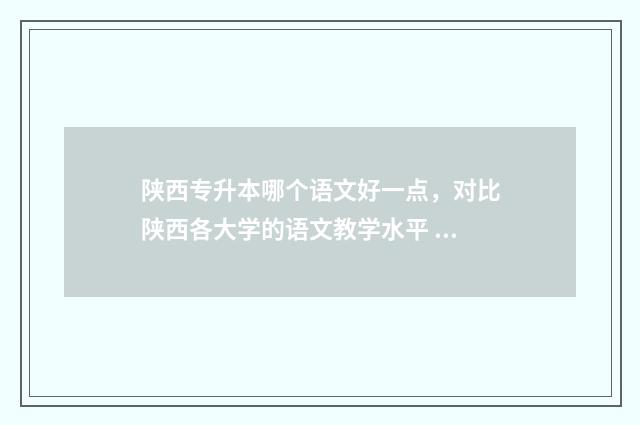 陕西专升本哪个语文好一点，对比陕西各大学的语文教学水平 陕西专升本哪个公办学校好