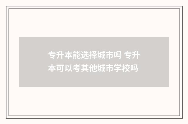 专升本能选择城市吗 专升本可以考其他城市学校吗