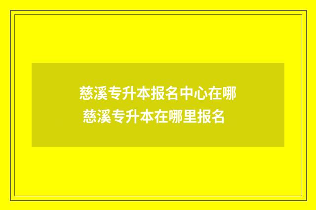 慈溪专升本报名中心在哪 慈溪专升本在哪里报名