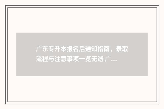 广东专升本报名后通知指南，录取流程与注意事项一览无遗 广东专升本报名条件及要求