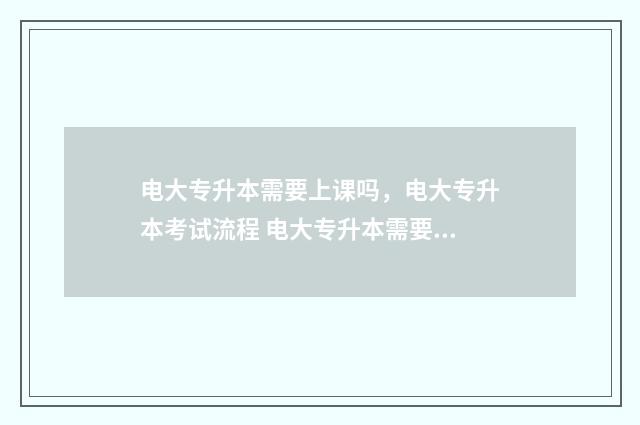 电大专升本需要上课吗，电大专升本考试流程 电大专升本需要几年时间