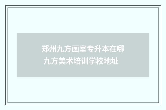 郑州九方画室专升本在哪 九方美术培训学校地址