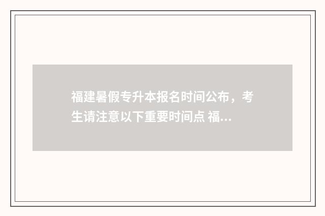 福建暑假专升本报名时间公布，考生请注意以下重要时间点 福建专升本时间2021考试时间