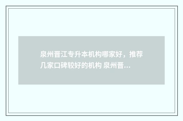 泉州晋江专升本机构哪家好，推荐几家口碑较好的机构 泉州晋江专科学校