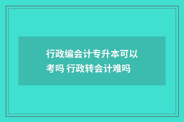 行政编会计专升本可以考吗 行政转会计难吗