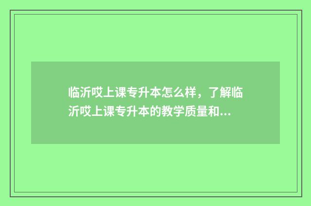 临沂哎上课专升本怎么样，了解临沂哎上课专升本的教学质量和就业前景 山东哎上课专升本线下班在哪