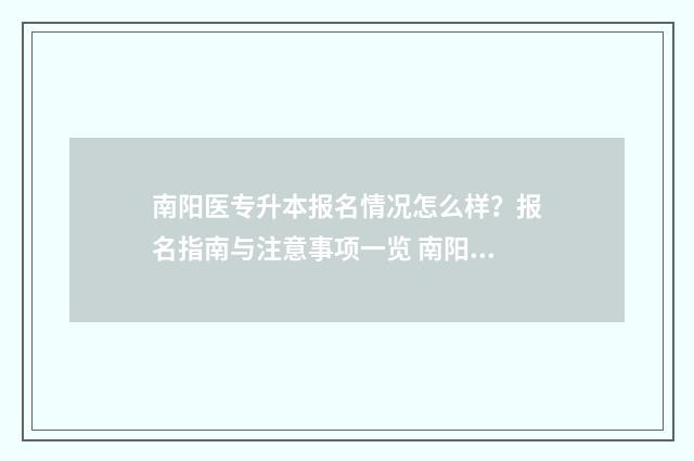 南阳医专升本报名情况怎么样？报名指南与注意事项一览 南阳医专升本进展