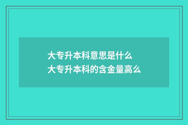 大专升本科意思是什么 大专升本科的含金量高么