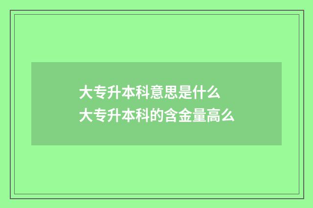 大专升本科意思是什么 大专升本科的含金量高么