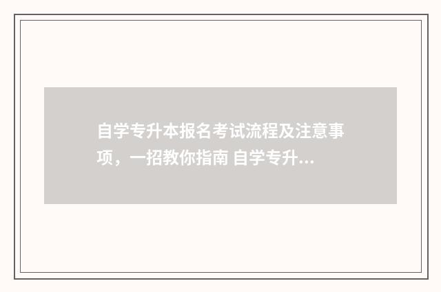 自学专升本报名考试流程及注意事项，一招教你指南 自学专升本报名入口官网2024报名时间