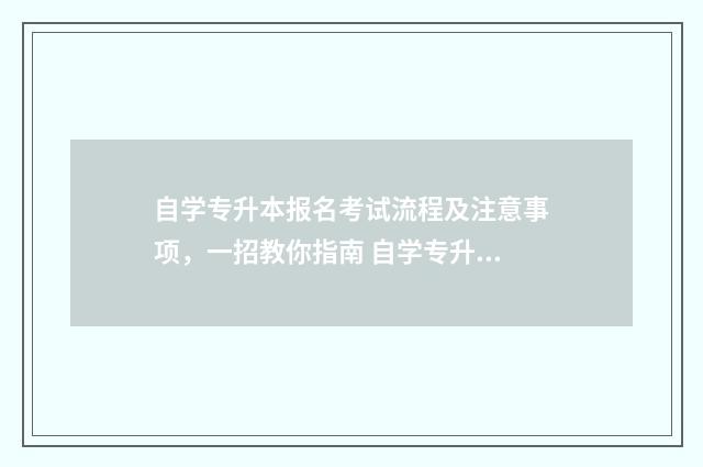 自学专升本报名考试流程及注意事项，一招教你指南 自学专升本报名入口官网2024报名时间