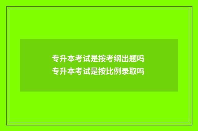 专升本考试是按考纲出题吗 专升本考试是按比例录取吗