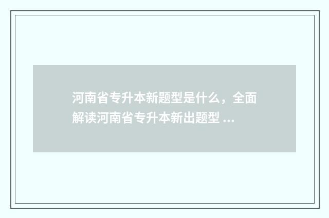 河南省专升本新题型是什么，全面解读河南省专升本新出题型 河南省专升本新乡学院录取分数线