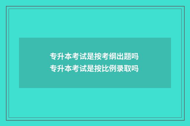 专升本考试是按考纲出题吗 专升本考试是按比例录取吗