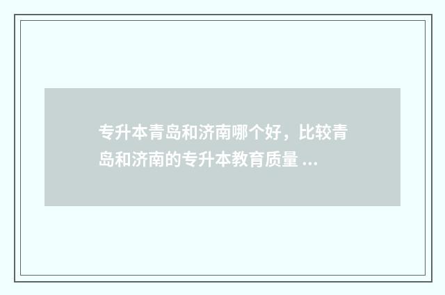 专升本青岛和济南哪个好，比较青岛和济南的专升本教育质量 青岛专升本概率