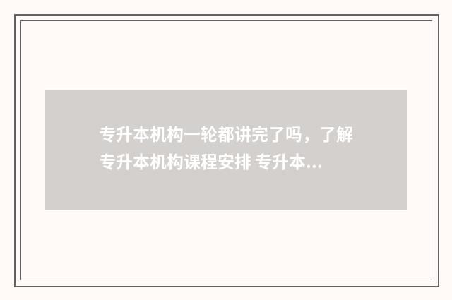 专升本机构一轮都讲完了吗，了解专升本机构课程安排 专升本机构升学率高吗