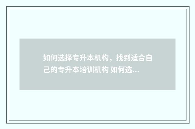 如何选择专升本机构，找到适合自己的专升本培训机构 如何选择专升本机构