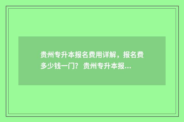 贵州专升本报名费用详解，报名费多少钱一门？ 贵州专升本报名入口官网2024