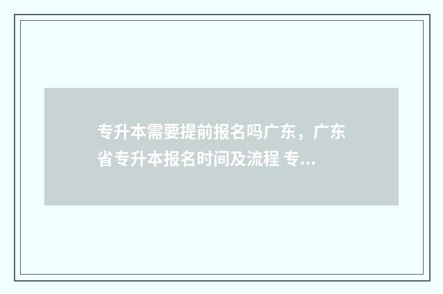 专升本需要提前报名吗广东，广东省专升本报名时间及流程 专升本需要提前考英语四级吗