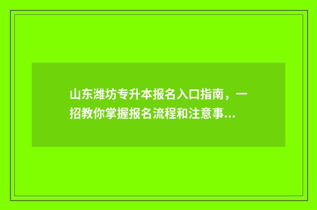 山东潍坊专升本报名入口指南，一招教你掌握报名流程和注意事项 山东潍坊专升本考试时间