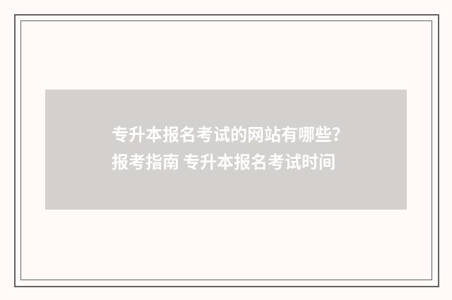专升本报名考试的网站有哪些？报考指南 专升本报名考试时间
