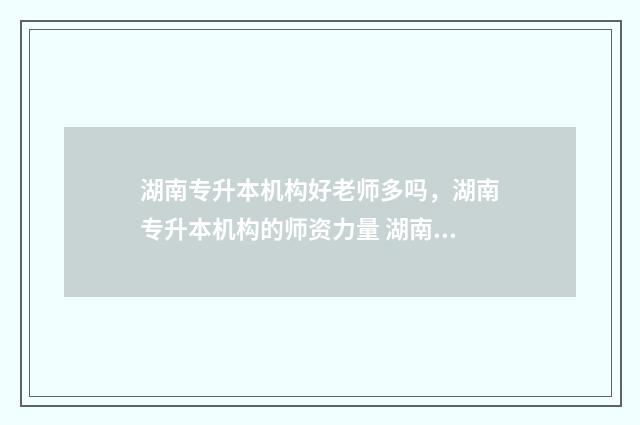 湖南专升本机构好老师多吗，湖南专升本机构的师资力量 湖南专升本机构给辅导员中介费