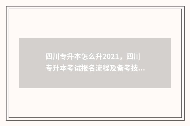 四川专升本怎么升2021,四川专升本考试报名流程及备考技巧 四川专升本怎么样