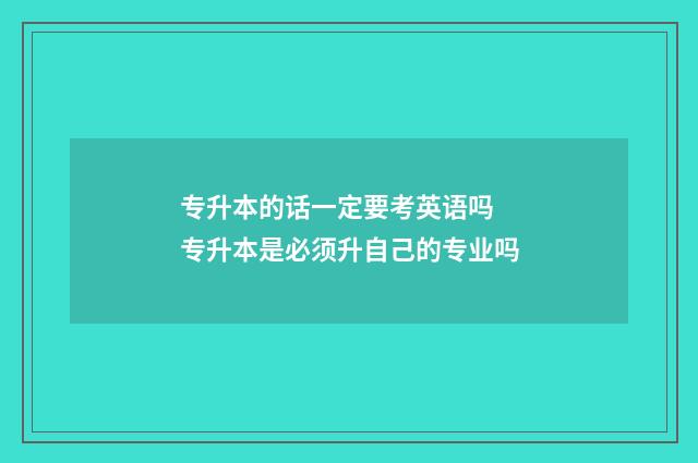 专升本的话一定要考英语吗 专升本是必须升自己的专业吗