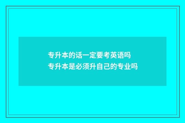 专升本的话一定要考英语吗 专升本是必须升自己的专业吗