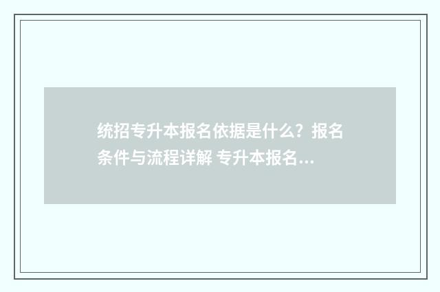 统招专升本报名依据是什么？报名条件与流程详解 专升本报名官网