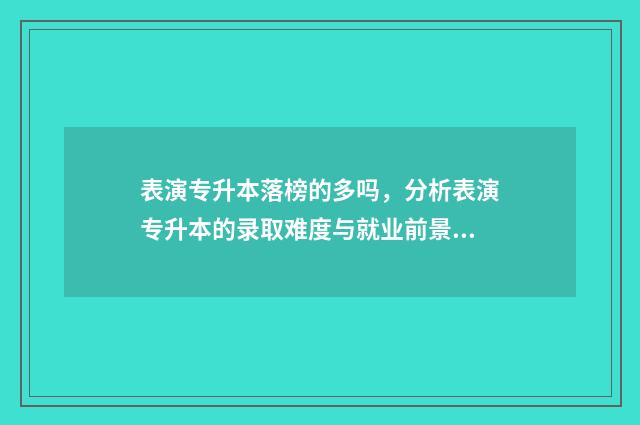 表演专升本落榜的多吗，分析表演专升本的录取难度与就业前景 表演专科升本
