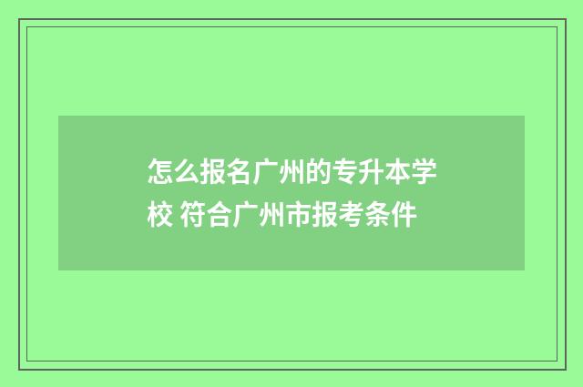怎么报名广州的专升本学校 符合广州市报考条件