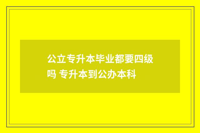 公立专升本毕业都要四级吗 专升本到公办本科